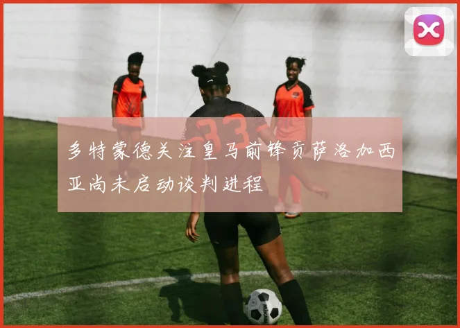多特蒙德关注皇马前锋贡萨洛加西亚尚未启动谈判进程
