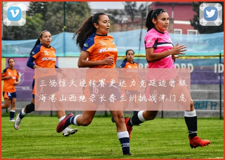 三场惊天逆转赛更达力克延边晋级海港山西绝杀长春兰州挑战津门虎