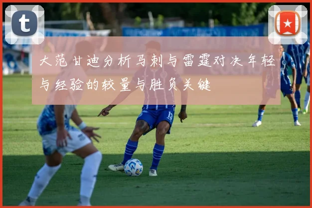 大范甘迪分析马刺与雷霆对决年轻与经验的较量与胜负关键