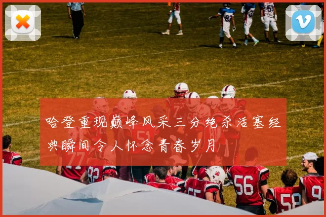 哈登重现巅峰风采三分绝杀活塞经典瞬间令人怀念青春岁月