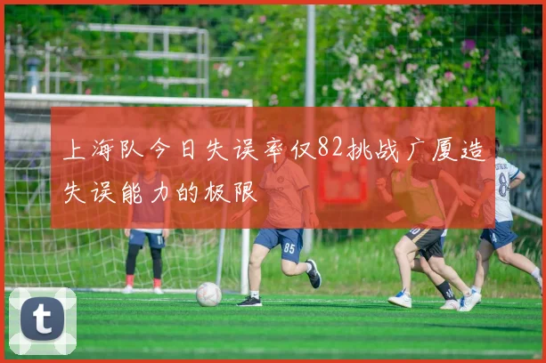 上海队今日失误率仅82挑战广厦造失误能力的极限