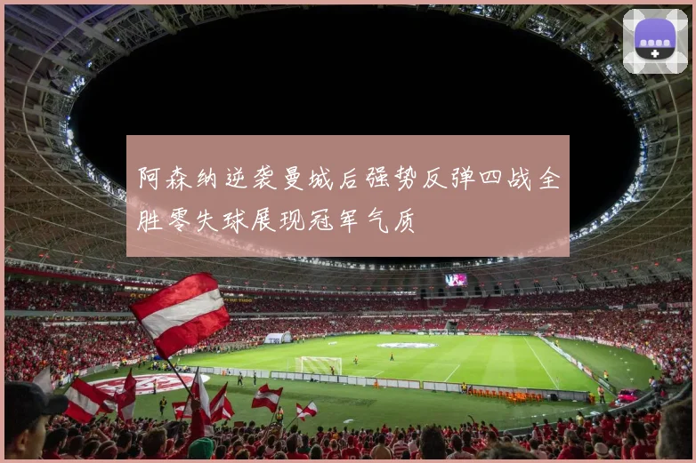 阿森纳逆袭曼城后强势反弹四战全胜零失球展现冠军气质