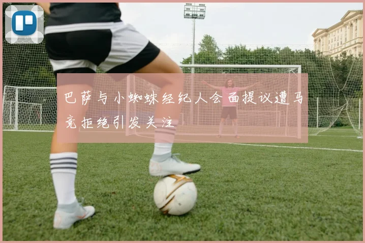 巴萨与小蜘蛛经纪人会面提议遭马竞拒绝引发关注