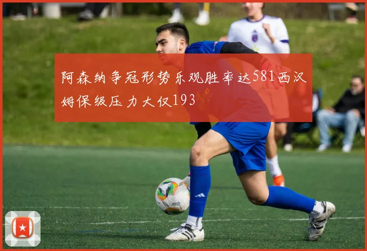 阿森纳争冠形势乐观胜率达581西汉姆保级压力大仅193