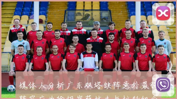 媒体人分析广东双塔缺阵意外最强阵容应为徐胡崔萨林杰与拉科组合