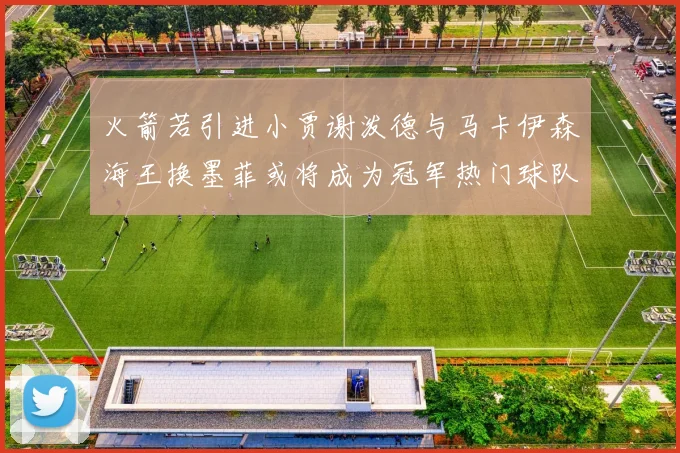 火箭若引进小贾谢泼德与马卡伊森海王换墨菲或将成为冠军热门球队