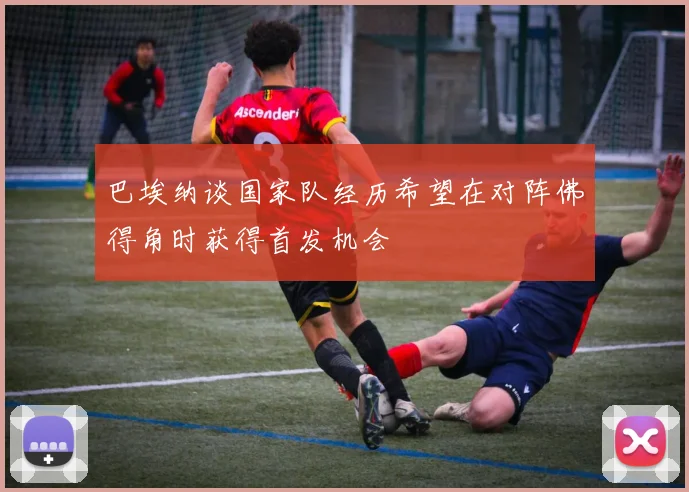 巴埃纳谈国家队经历希望在对阵佛得角时获得首发机会