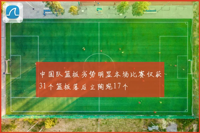 中国队篮板劣势明显本场比赛仅获31个篮板落后立陶宛17个