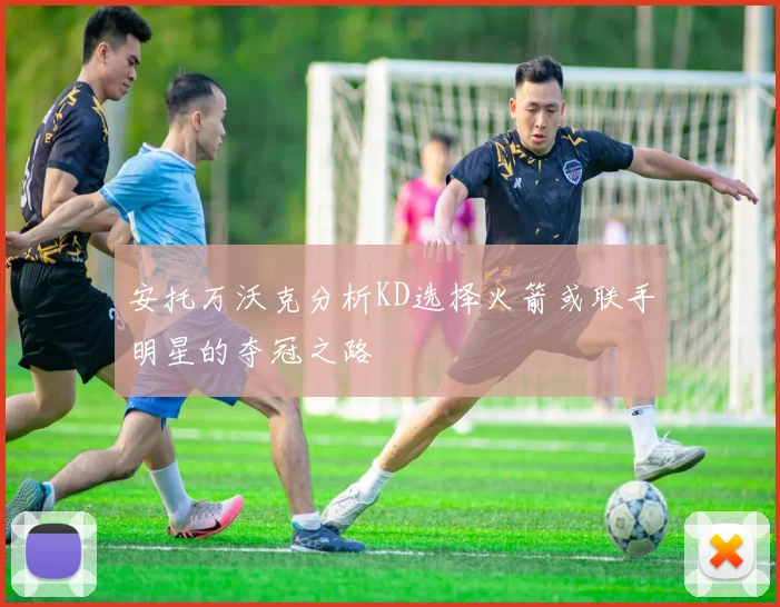 安托万沃克分析KD选择火箭或联手明星的夺冠之路