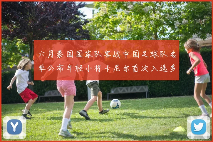 六月泰国国家队客战中国足球队名单公布年轻小将卡尼尔首次入选多名经验丰富老将随队出征